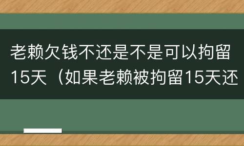 老赖欠钱不还是不是可以拘留15天（如果老赖被拘留15天还是不还钱怎么办）