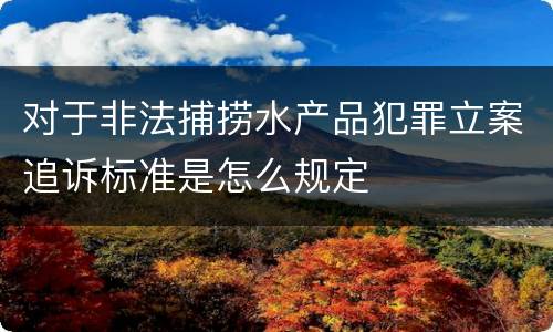 对于非法捕捞水产品犯罪立案追诉标准是怎么规定