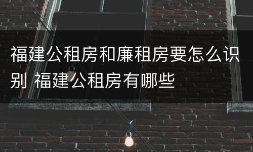 福建公租房和廉租房要怎么识别 福建公租房有哪些