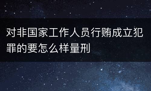 对非国家工作人员行贿成立犯罪的要怎么样量刑