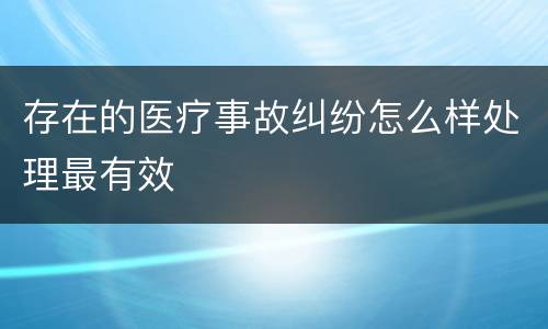 存在的医疗事故纠纷怎么样处理最有效