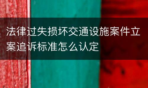 法律过失损坏交通设施案件立案追诉标准怎么认定