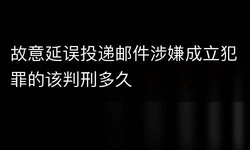 故意延误投递邮件涉嫌成立犯罪的该判刑多久