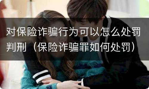 对保险诈骗行为可以怎么处罚判刑（保险诈骗罪如何处罚）