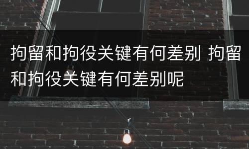拘留和拘役关键有何差别 拘留和拘役关键有何差别呢