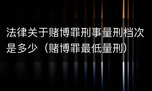 法律关于赌博罪刑事量刑档次是多少（赌博罪最低量刑）