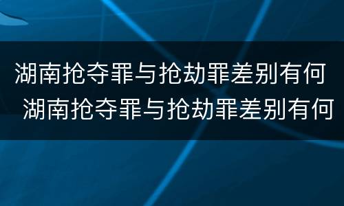 湖南抢夺罪与抢劫罪差别有何 湖南抢夺罪与抢劫罪差别有何区别