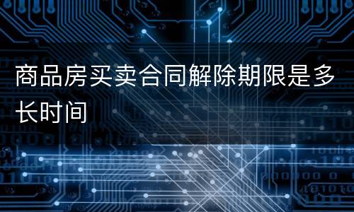 商品房买卖合同解除期限是多长时间