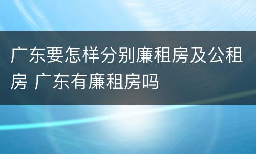 广东要怎样分别廉租房及公租房 广东有廉租房吗
