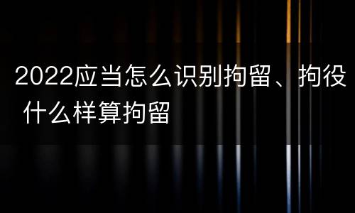 2022应当怎么识别拘留、拘役 什么样算拘留