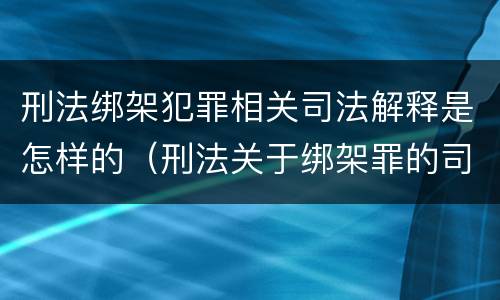 刑法绑架犯罪相关司法解释是怎样的（刑法关于绑架罪的司法解释）