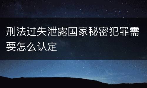 刑法过失泄露国家秘密犯罪需要怎么认定