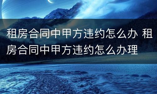 租房合同中甲方违约怎么办 租房合同中甲方违约怎么办理