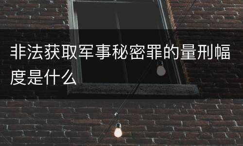 非法获取军事秘密罪的量刑幅度是什么