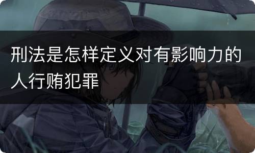刑法是怎样定义对有影响力的人行贿犯罪