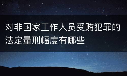 对非国家工作人员受贿犯罪的法定量刑幅度有哪些