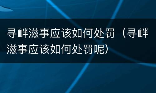 寻衅滋事应该如何处罚（寻衅滋事应该如何处罚呢）