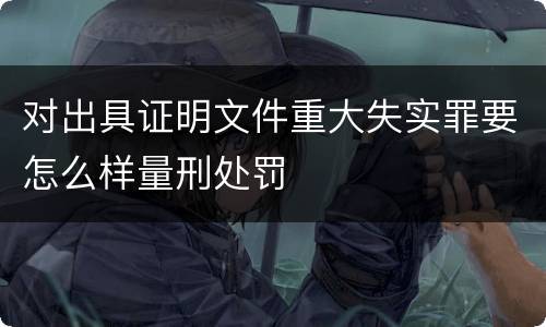 对出具证明文件重大失实罪要怎么样量刑处罚