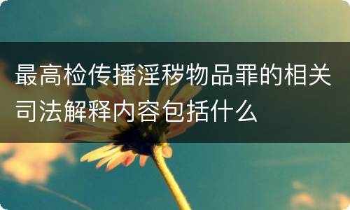 最高检传播淫秽物品罪的相关司法解释内容包括什么