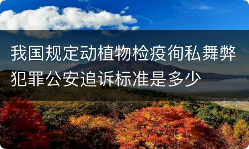 我国规定动植物检疫徇私舞弊犯罪公安追诉标准是多少