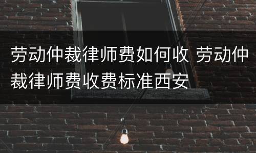 劳动仲裁律师费如何收 劳动仲裁律师费收费标准西安