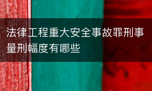 法律工程重大安全事故罪刑事量刑幅度有哪些