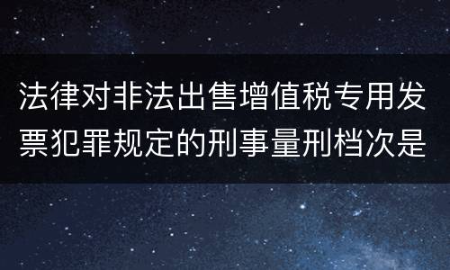 法律对非法出售增值税专用发票犯罪规定的刑事量刑档次是什么样的