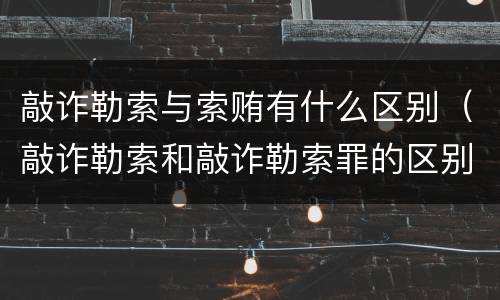 敲诈勒索与索贿有什么区别（敲诈勒索和敲诈勒索罪的区别）