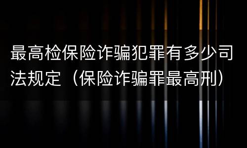 最高检保险诈骗犯罪有多少司法规定（保险诈骗罪最高刑）