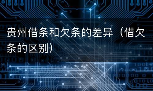 贵州借条和欠条的差异（借欠条的区别）