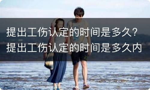 提出工伤认定的时间是多久? 提出工伤认定的时间是多久内