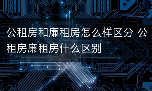 公租房和廉租房怎么样区分 公租房廉租房什么区别