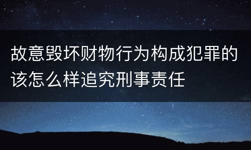 故意毁坏财物行为构成犯罪的该怎么样追究刑事责任