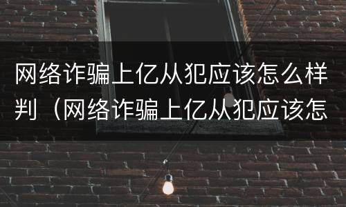 网络诈骗上亿从犯应该怎么样判（网络诈骗上亿从犯应该怎么样判定）