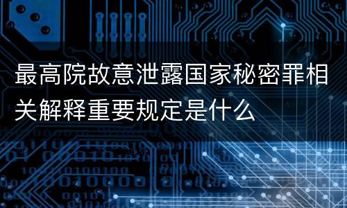 最高院故意泄露国家秘密罪相关解释重要规定是什么