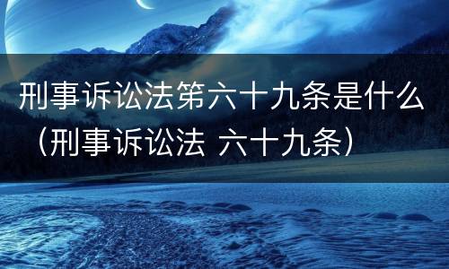 刑事诉讼法笫六十九条是什么（刑事诉讼法 六十九条）