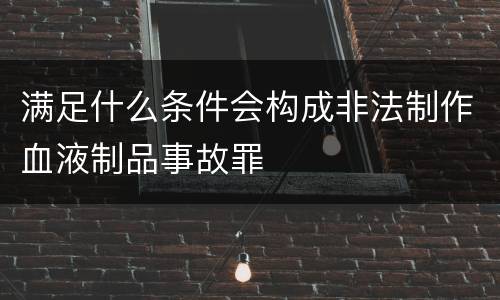 满足什么条件会构成非法制作血液制品事故罪