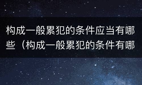 构成一般累犯的条件应当有哪些（构成一般累犯的条件有哪些?）