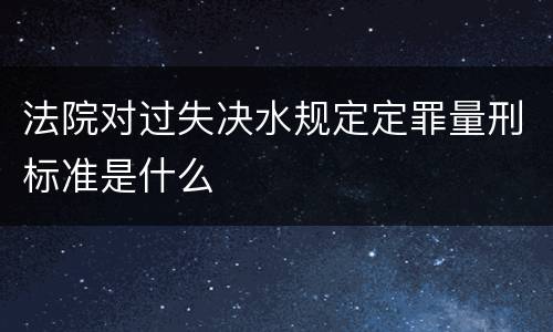 法院对过失决水规定定罪量刑标准是什么
