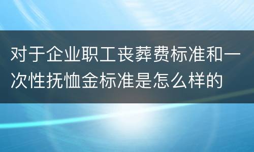 对于企业职工丧葬费标准和一次性抚恤金标准是怎么样的