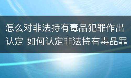 怎么对非法持有毒品犯罪作出认定 如何认定非法持有毒品罪