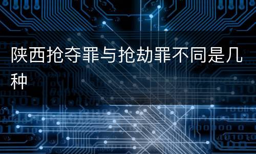 陕西抢夺罪与抢劫罪不同是几种