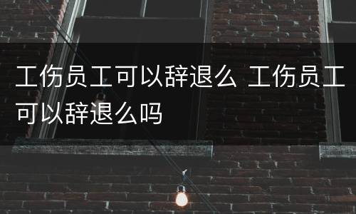工伤员工可以辞退么 工伤员工可以辞退么吗