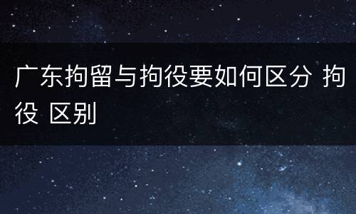 广东拘留与拘役要如何区分 拘役 区别