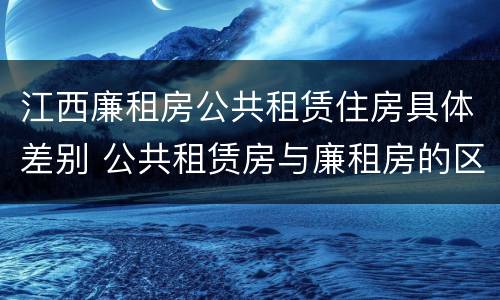 江西廉租房公共租赁住房具体差别 公共租赁房与廉租房的区别