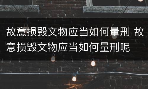 故意损毁文物应当如何量刑 故意损毁文物应当如何量刑呢