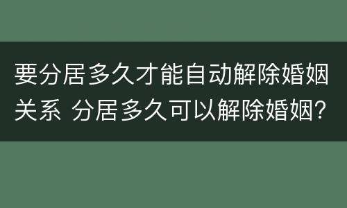 要分居多久才能自动解除婚姻关系 分居多久可以解除婚姻?