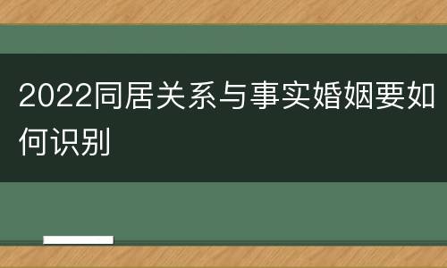 2022同居关系与事实婚姻要如何识别