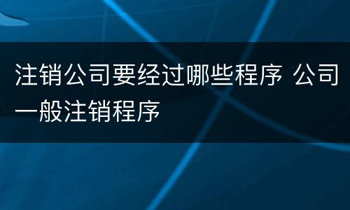 注销公司要经过哪些程序 公司一般注销程序