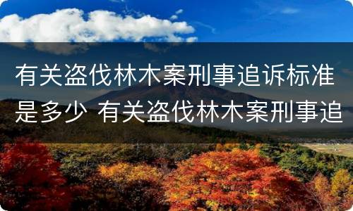 有关盗伐林木案刑事追诉标准是多少 有关盗伐林木案刑事追诉标准是多少年